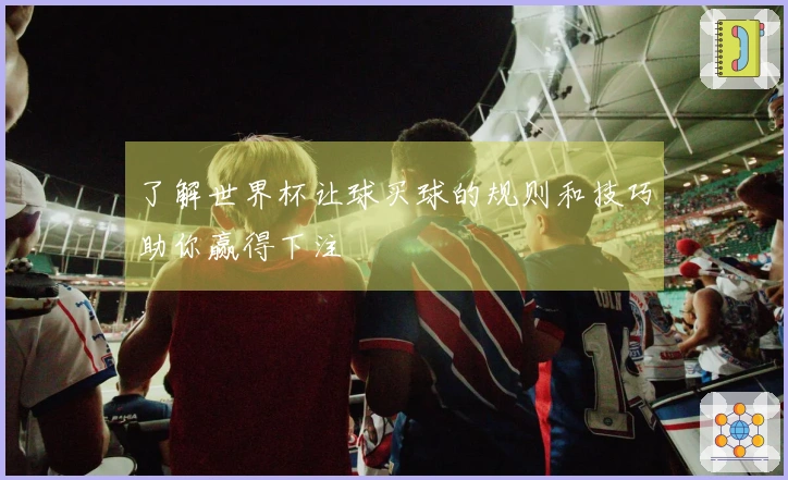 了解世界杯让球买球的规则和技巧助你赢得下注