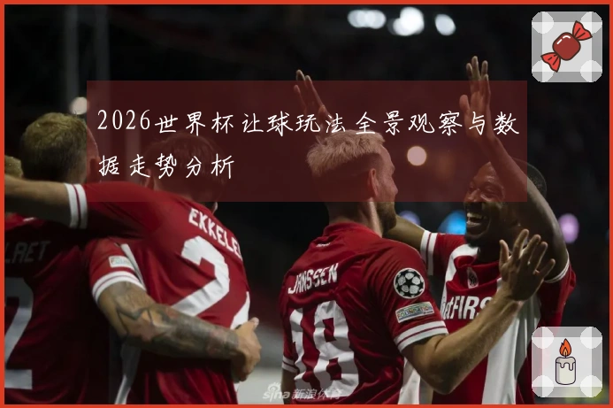 2026世界杯让球玩法全景观察与数据走势分析