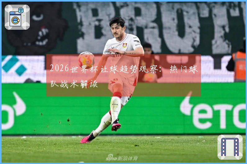 2026世界杯让球趋势观察：热门球队战术解读