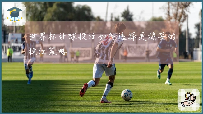 世界杯让球投注如何选择更稳妥的投注策略
