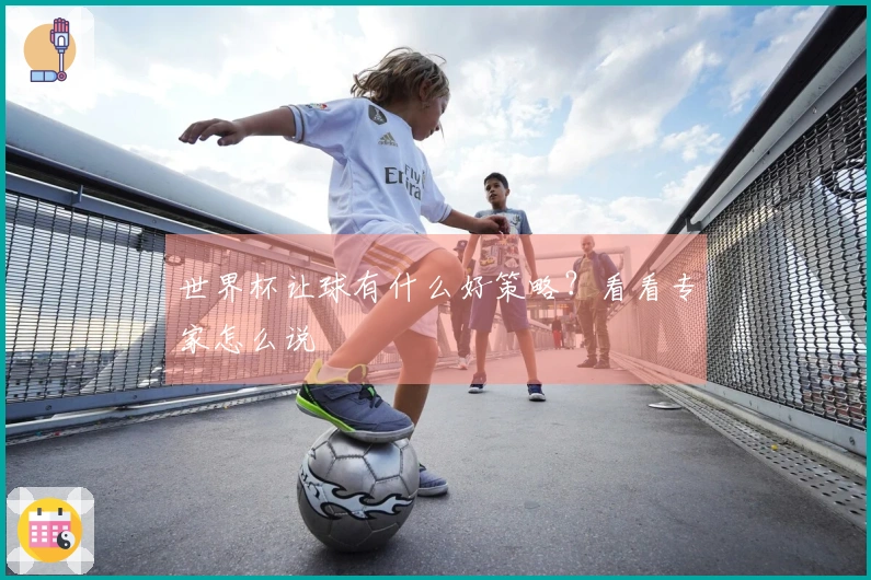 世界杯让球有什么好策略？看看专家怎么说