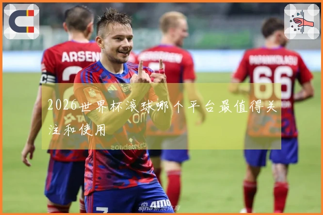 2026世界杯滚球哪个平台最值得关注和使用