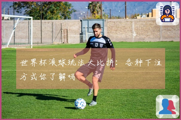 世界杯滚球玩法大比拼：各种下注方式你了解吗