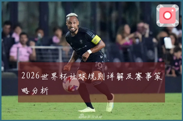 2026世界杯让球规则详解及赛事策略分析