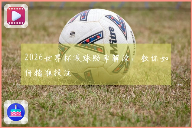 2026世界杯滚球赔率解读，教你如何精准投注