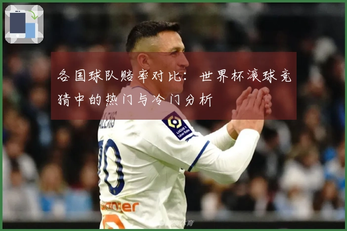 各国球队赔率对比：世界杯滚球竞猜中的热门与冷门分析