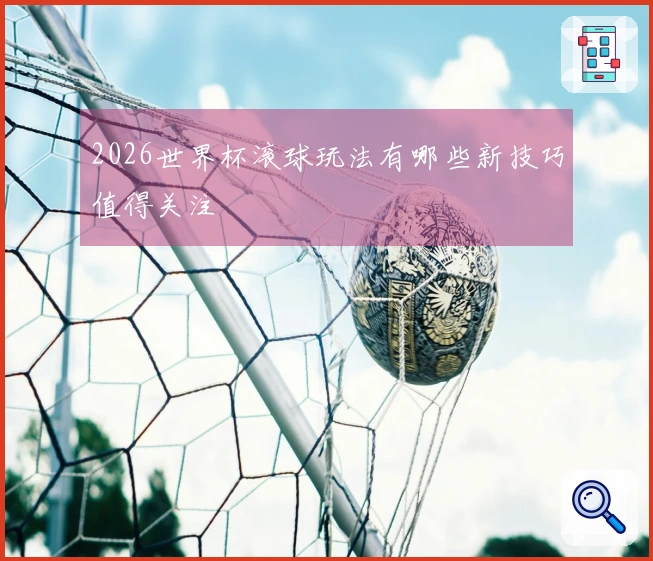 2026世界杯滚球玩法有哪些新技巧值得关注