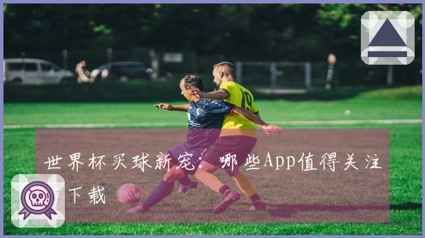 世界杯买球新宠：哪些App值得关注与下载