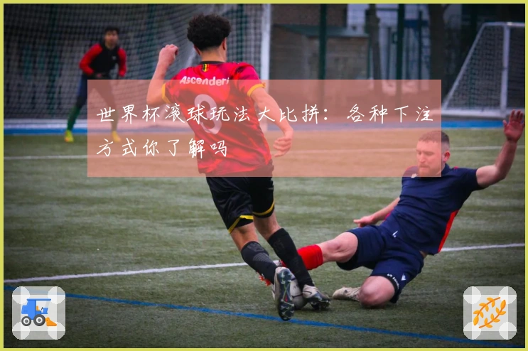 世界杯滚球玩法大比拼：各种下注方式你了解吗