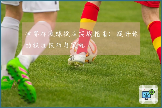 世界杯滚球投注实战指南：提升你的投注技巧与策略