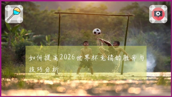 如何提高2026世界杯竞猜的胜率与技巧分析