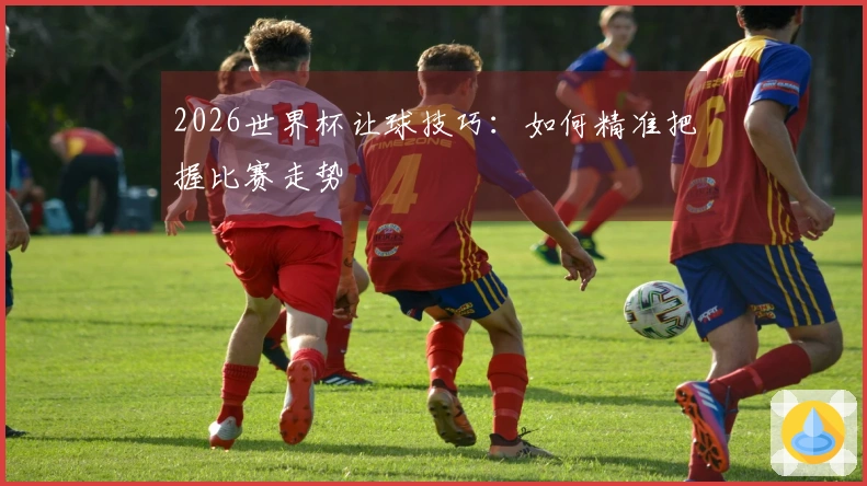 2026世界杯让球技巧：如何精准把握比赛走势