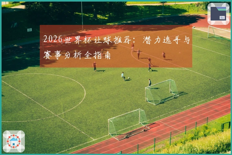 2026世界杯让球推荐：潜力选手与赛事分析全指南