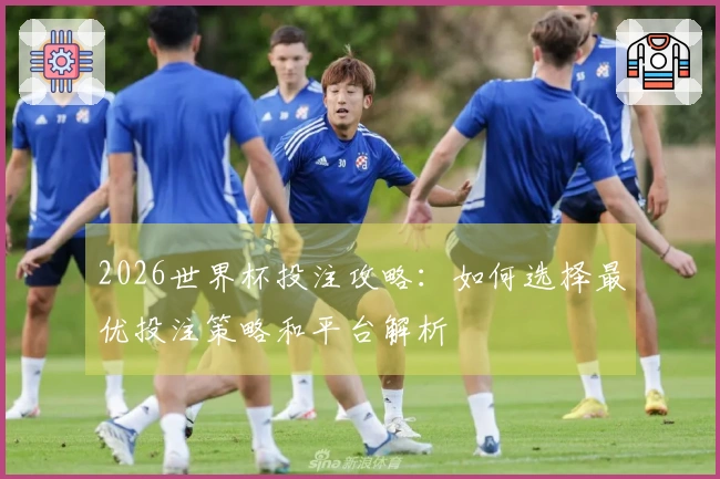 2026世界杯投注攻略：如何选择最优投注策略和平台解析