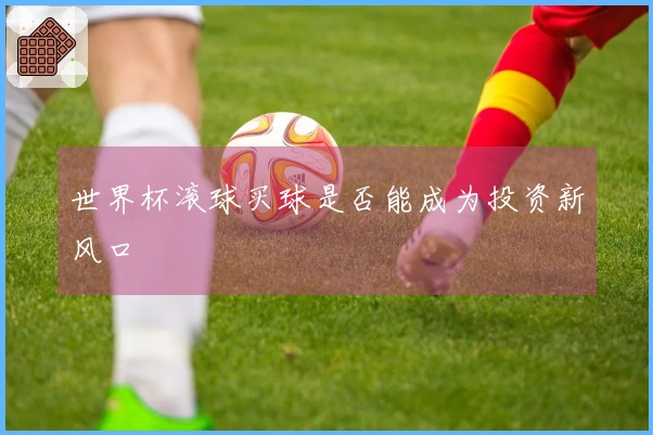 世界杯滚球买球是否能成为投资新风口