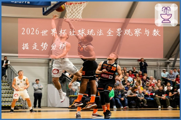2026世界杯让球玩法全景观察与数据走势分析