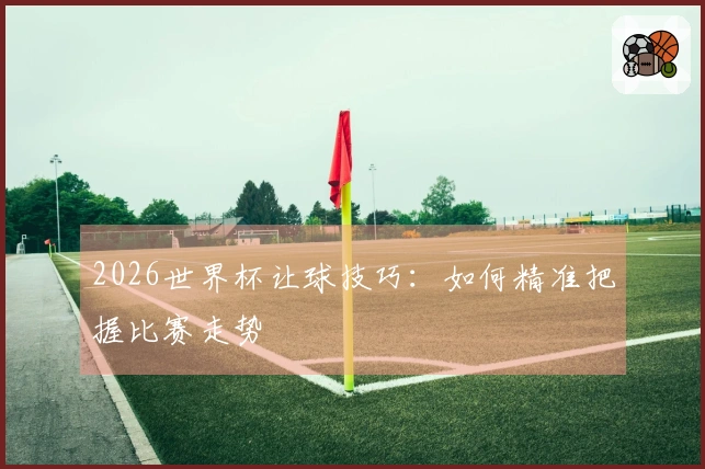 2026世界杯让球技巧：如何精准把握比赛走势