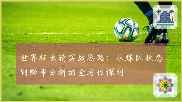 世界杯竞猜实战思路：从球队状态到赔率分析的全方位探讨