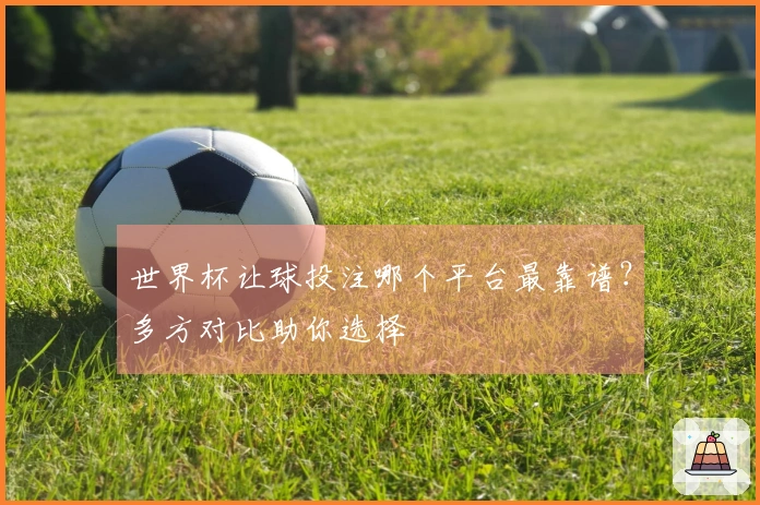 世界杯让球投注哪个平台最靠谱？多方对比助你选择