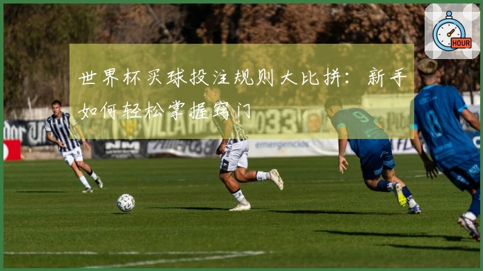 世界杯买球投注规则大比拼：新手如何轻松掌握窍门