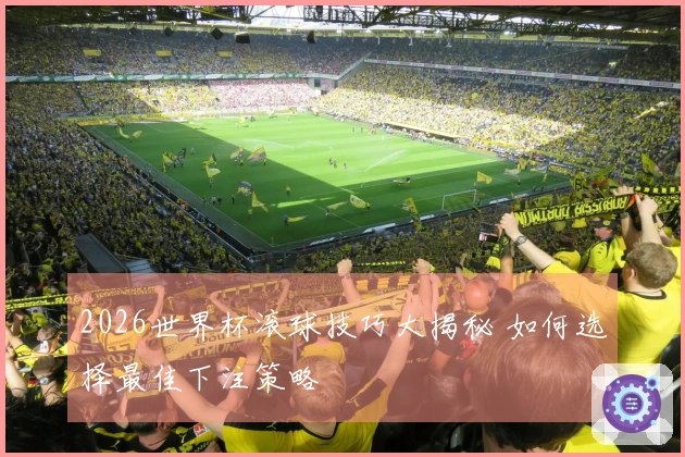 2026世界杯滚球技巧大揭秘 如何选择最佳下注策略