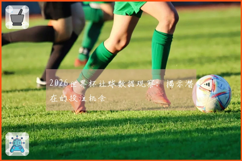 2026世界杯让球数据观察：揭示潜在的投注机会