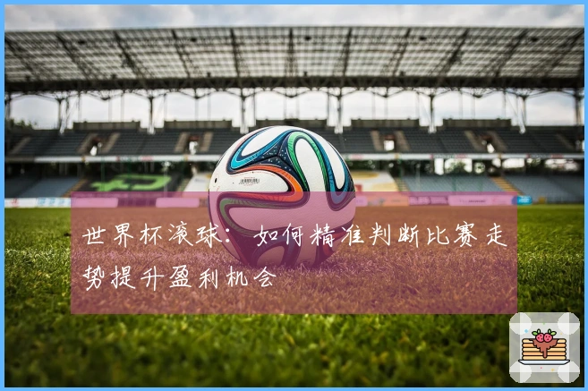 世界杯滚球：如何精准判断比赛走势提升盈利机会