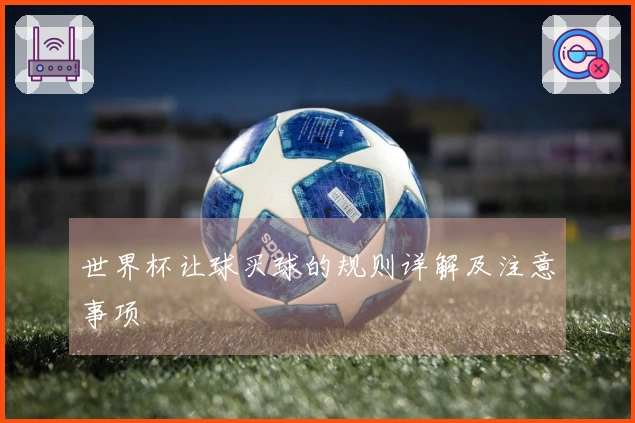 世界杯让球买球的规则详解及注意事项