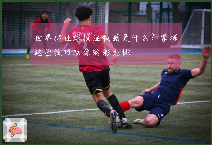 世界杯让球投注秘籍是什么？掌握这些技巧助你购彩无忧