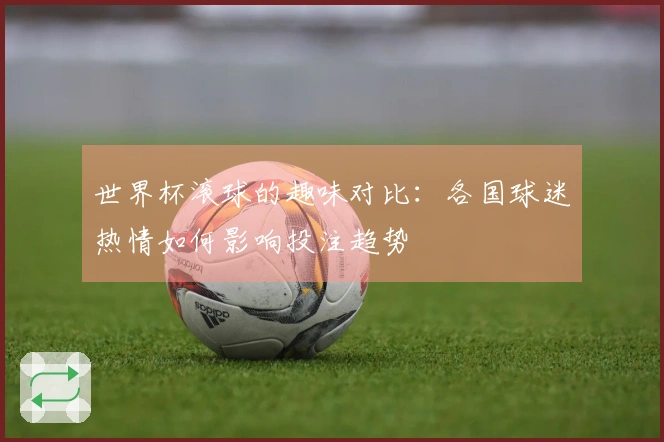 世界杯滚球的趣味对比：各国球迷热情如何影响投注趋势