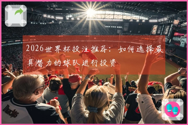 2026世界杯投注推荐：如何选择最具潜力的球队进行投资
