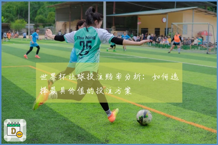 世界杯让球投注赔率分析：如何选择最具价值的投注方案