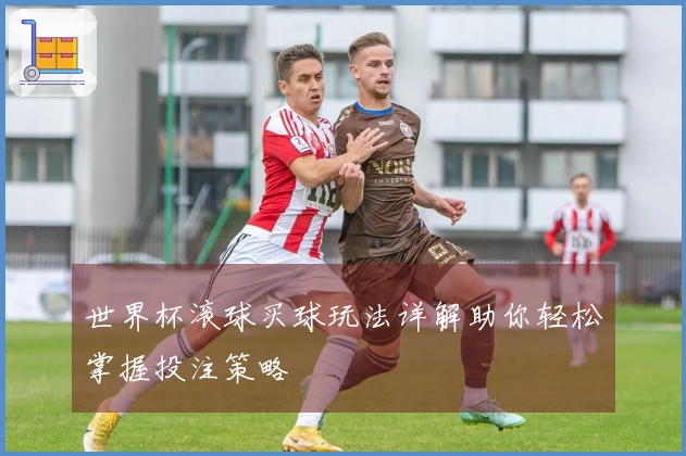 世界杯滚球买球玩法详解助你轻松掌握投注策略