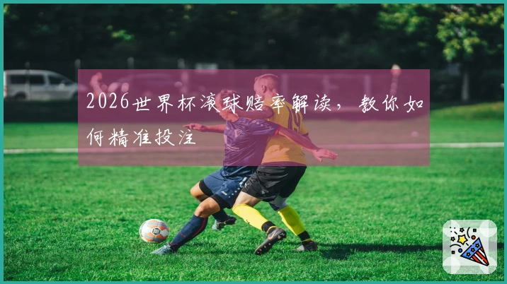 2026世界杯滚球赔率解读，教你如何精准投注