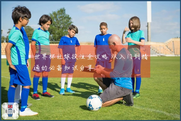 世界杯让球投注全攻略 从入门到精通的必备知识分享
