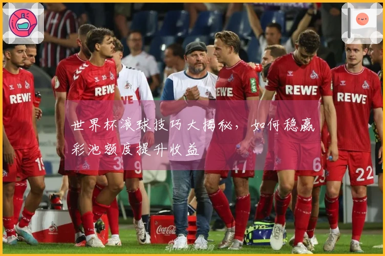 世界杯滚球技巧大揭秘，如何稳赢彩池额度提升收益