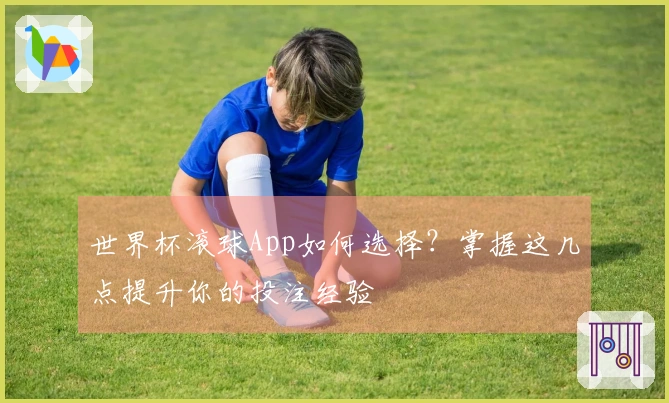 世界杯滚球App如何选择？掌握这几点提升你的投注经验