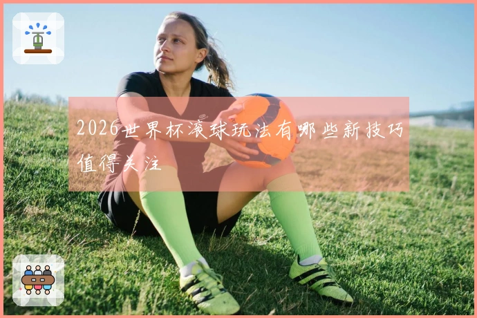 2026世界杯滚球玩法有哪些新技巧值得关注