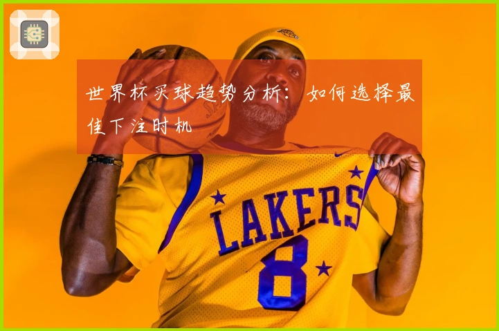 世界杯买球趋势分析：如何选择最佳下注时机