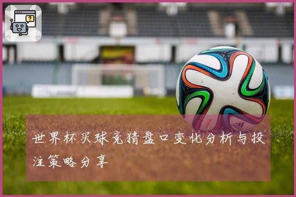 世界杯买球竞猜盘口变化分析与投注策略分享